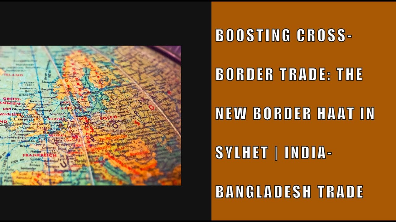 Boosting Cross-Border Trade: The New Border Haat in Sylhet | India-Bangladesh Trade